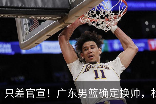 只差官宣！广东男篮确定换帅，杜锋正式下课，外籍教练团队即将加盟