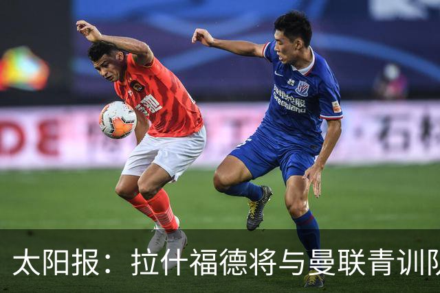 太阳报：拉什福德将与曼联青训队友图安泽贝交手，两人是小学同学