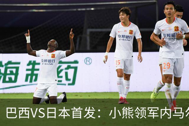 巴西VS日本首发：小熊领军内马尔替补 库尼亚配拉扬
