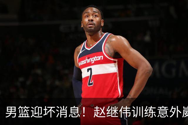 男篮迎坏消息！赵继伟训练意外崴脚，出战日本未知，能否上场全看恢复