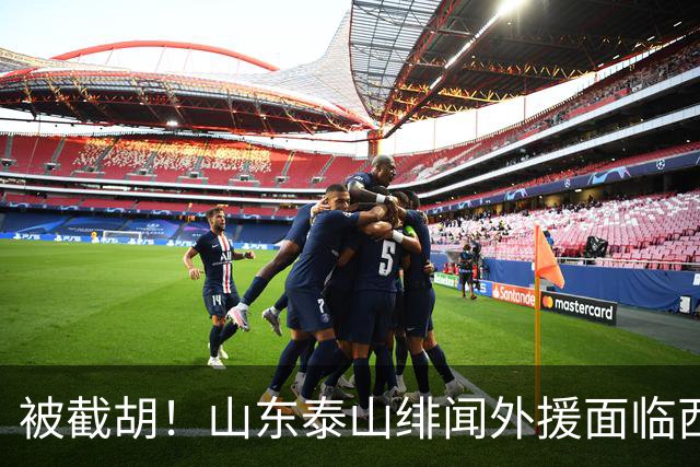 被截胡！山东泰山绯闻外援面临西甲豪门的激烈竞争，夏窗换外援再成泡影