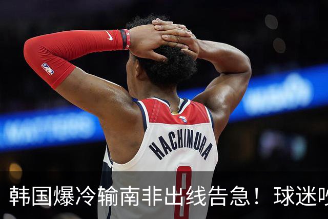 韩国爆冷输南非出线告急！球迷吵翻后竟把锅甩给中国男足，理由太离谱