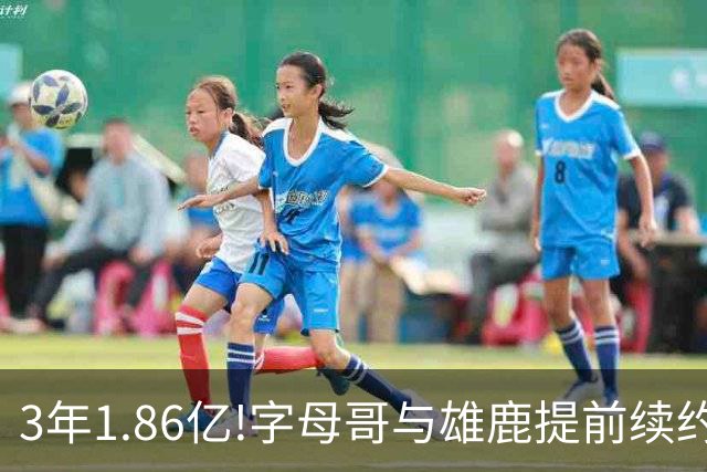 3年1.86亿!字母哥与雄鹿提前续约 年薪超6千万
